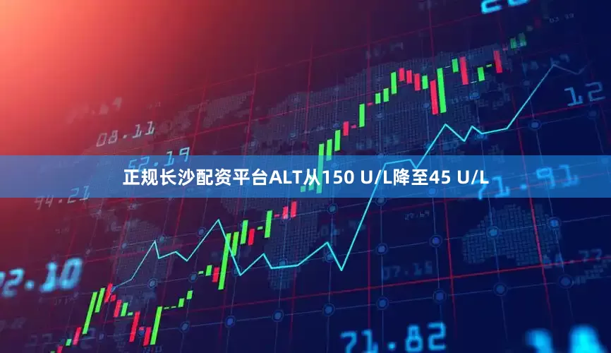 正规长沙配资平台ALT从150 U/L降至45 U/L