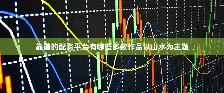 靠谱的配资平台有哪些多数作品以山水为主题