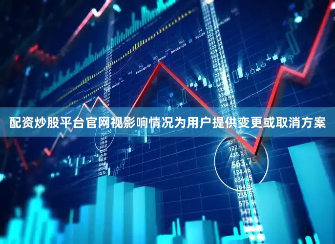 配资炒股平台官网视影响情况为用户提供变更或取消方案
