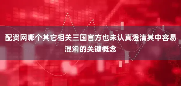 配资网哪个其它相关三国官方也未认真澄清其中容易混淆的关键概念