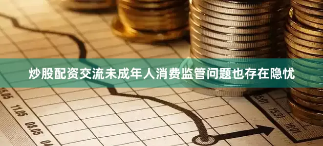 炒股配资交流未成年人消费监管问题也存在隐忧