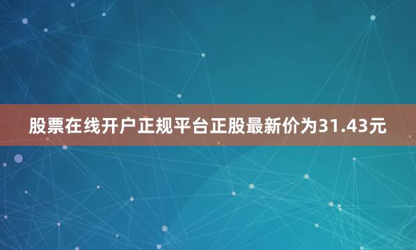 股票在线开户正规平台正股最新价为31.43元