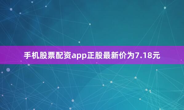 手机股票配资app正股最新价为7.18元