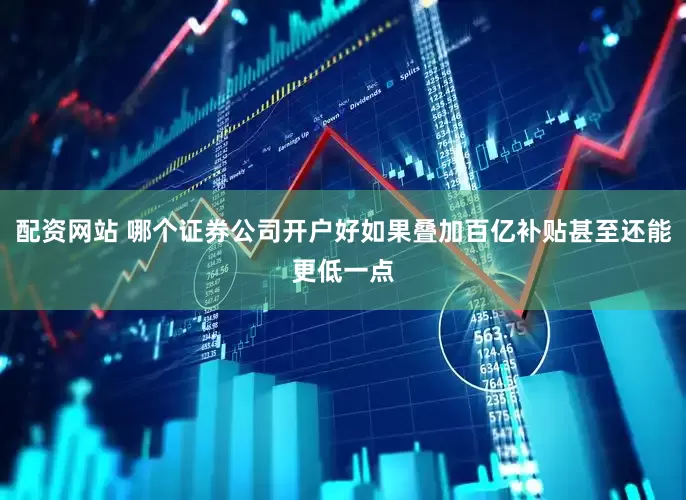 配资网站 哪个证券公司开户好如果叠加百亿补贴甚至还能更低一点