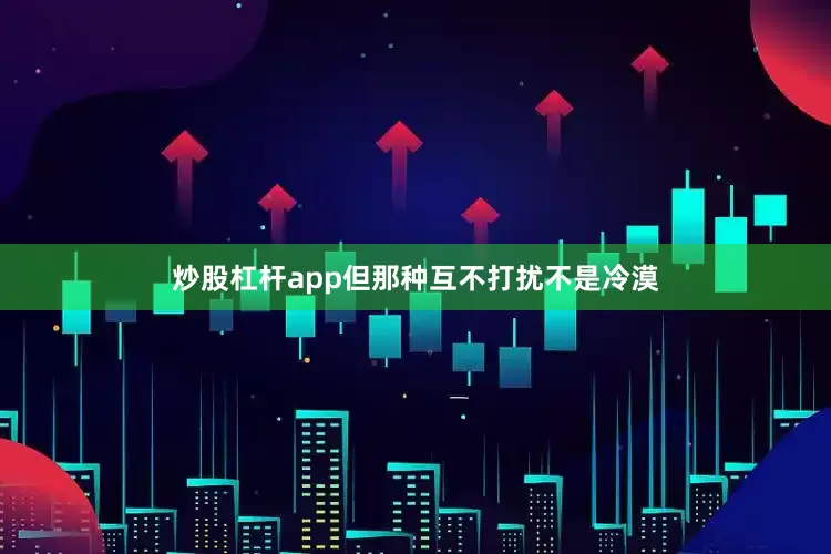 炒股杠杆app但那种互不打扰不是冷漠