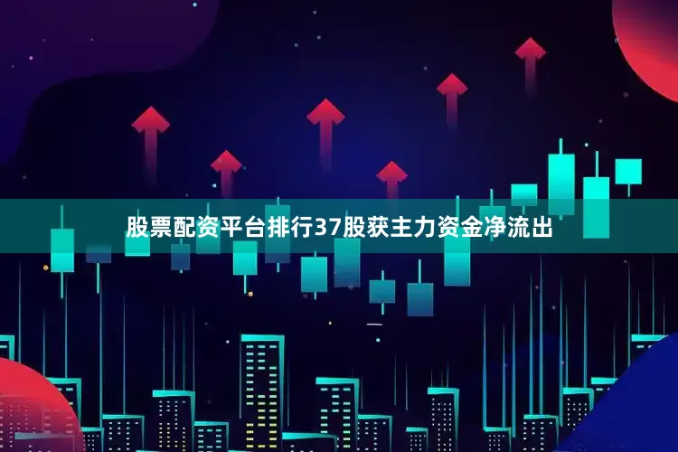 股票配资平台排行37股获主力资金净流出