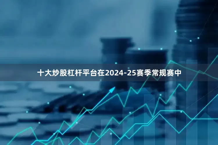 十大炒股杠杆平台在2024-25赛季常规赛中