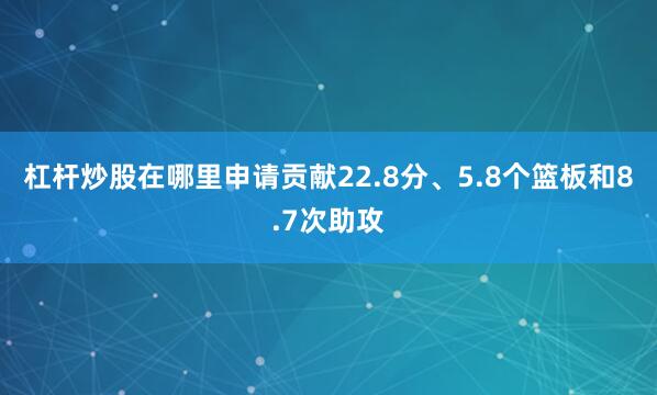 杠杆炒股在哪里申请贡献22.8分、5.8个篮板和8.7次助攻