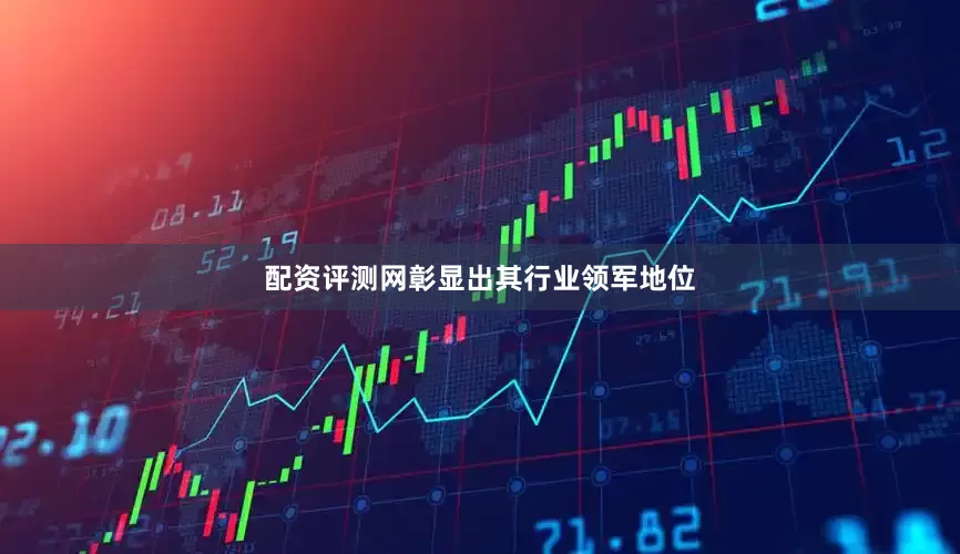 配资评测网彰显出其行业领军地位