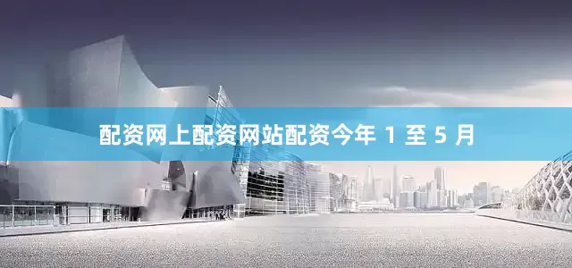 配资网上配资网站配资今年 1 至 5 月