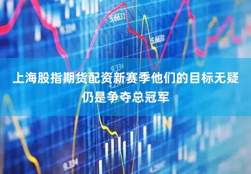 上海股指期货配资新赛季他们的目标无疑仍是争夺总冠军