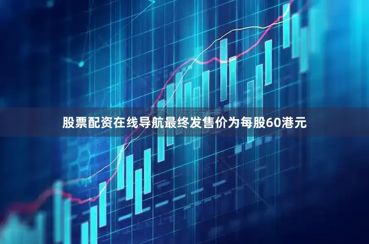 股票配资在线导航最终发售价为每股60港元
