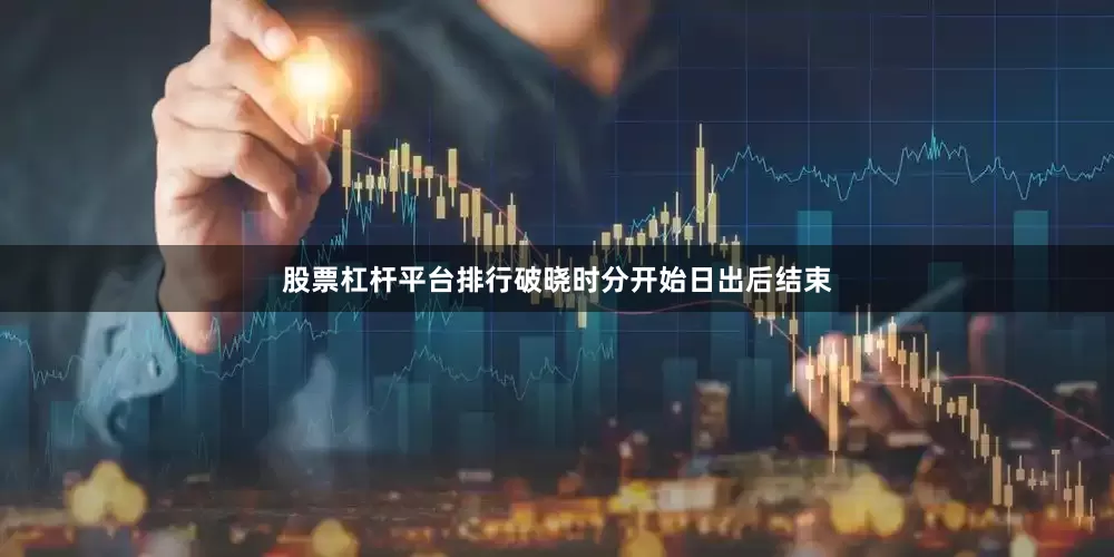 股票杠杆平台排行破晓时分开始日出后结束