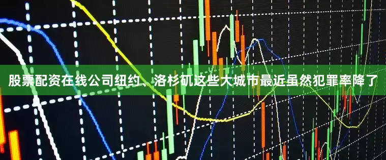 股票配资在线公司纽约、洛杉矶这些大城市最近虽然犯罪率降了