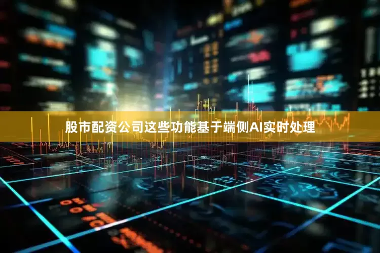 股市配资公司这些功能基于端侧AI实时处理
