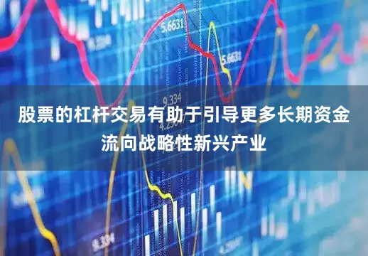 股票的杠杆交易有助于引导更多长期资金流向战略性新兴产业