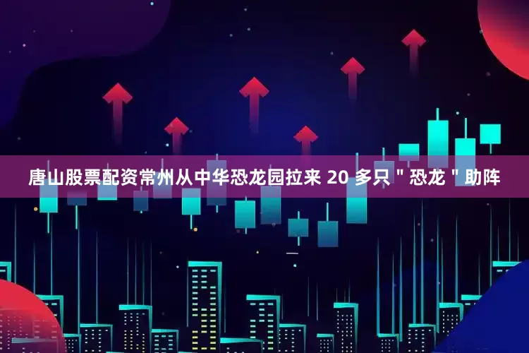唐山股票配资常州从中华恐龙园拉来 20 多只＂恐龙＂助阵