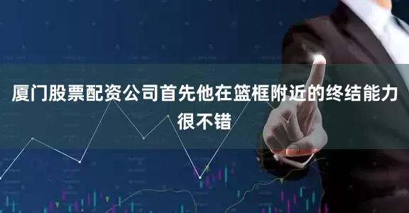 厦门股票配资公司首先他在篮框附近的终结能力很不错