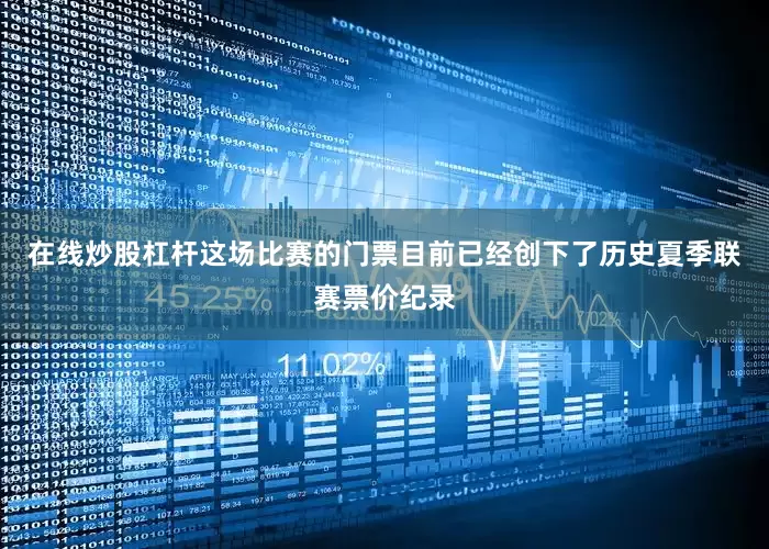 在线炒股杠杆这场比赛的门票目前已经创下了历史夏季联赛票价纪录