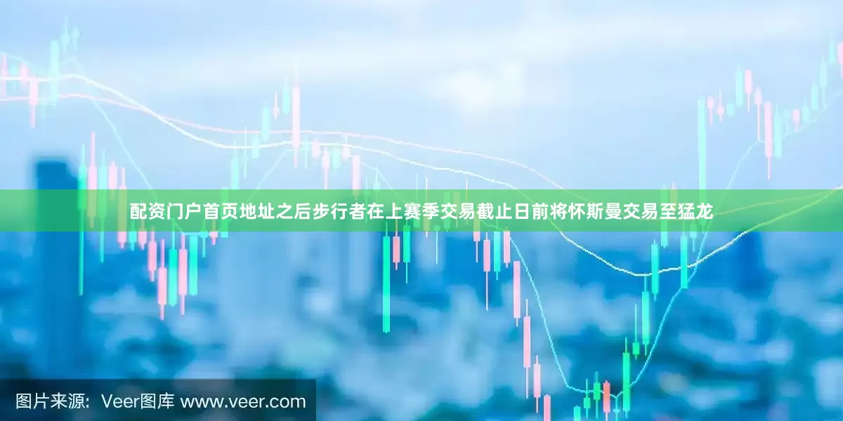 配资门户首页地址之后步行者在上赛季交易截止日前将怀斯曼交易至猛龙