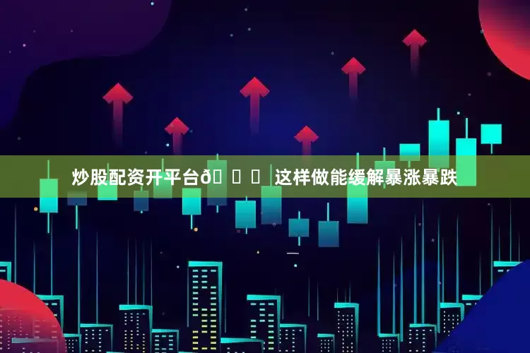 炒股配资开平台📉 这样做能缓解暴涨暴跌