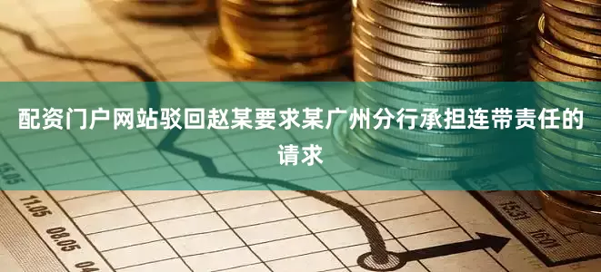 配资门户网站驳回赵某要求某广州分行承担连带责任的请求
