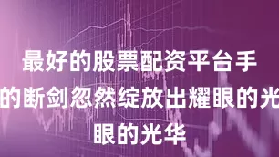 最好的股票配资平台手里的断剑忽然绽放出耀眼的光华