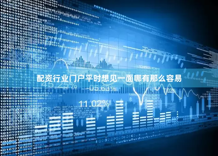 配资行业门户平时想见一面哪有那么容易