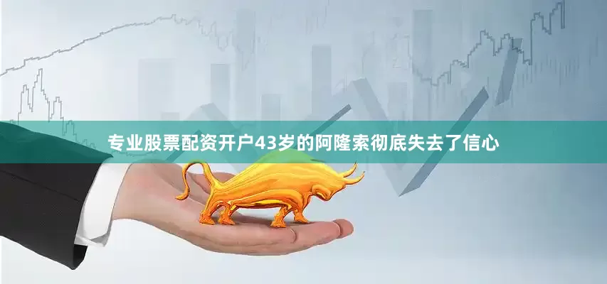 专业股票配资开户43岁的阿隆索彻底失去了信心