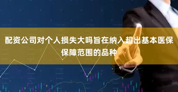 配资公司对个人损失大吗旨在纳入超出基本医保保障范围的品种