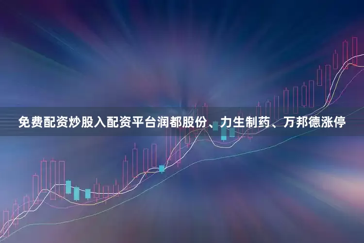 免费配资炒股入配资平台润都股份、力生制药、万邦德涨停