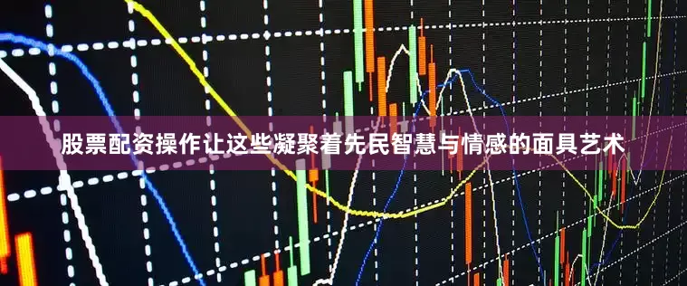 股票配资操作让这些凝聚着先民智慧与情感的面具艺术