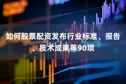 如何股票配资发布行业标准、报告、技术成果等90项