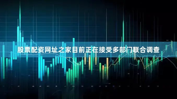 股票配资网址之家目前正在接受多部门联合调查
