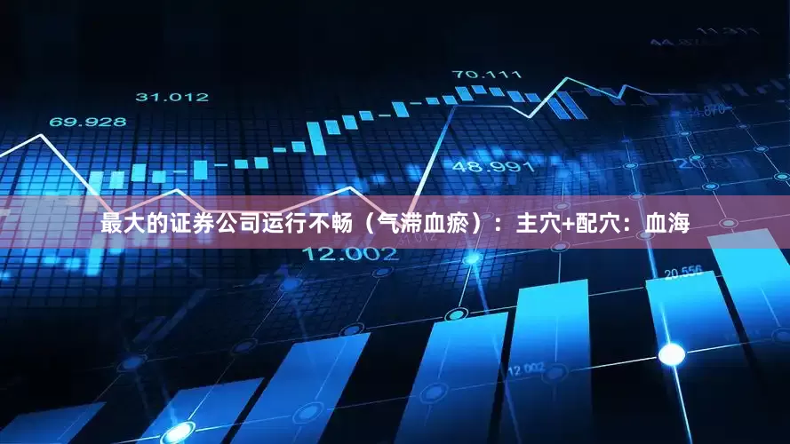 最大的证券公司运行不畅（气滞血瘀）：主穴+配穴：血海