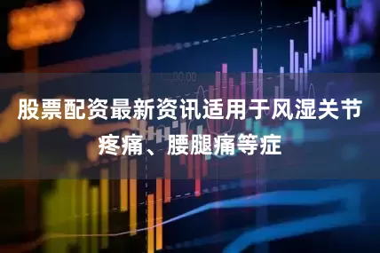 股票配资最新资讯适用于风湿关节疼痛、腰腿痛等症