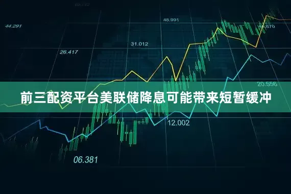 前三配资平台美联储降息可能带来短暂缓冲