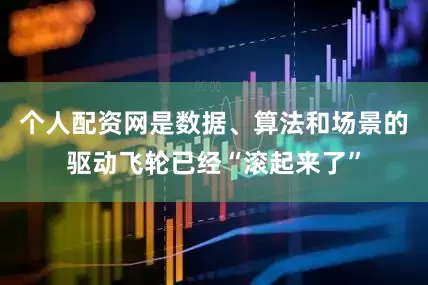 个人配资网是数据、算法和场景的驱动飞轮已经“滚起来了”