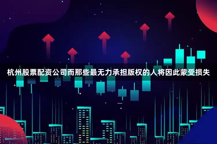 杭州股票配资公司而那些最无力承担版权的人将因此蒙受损失