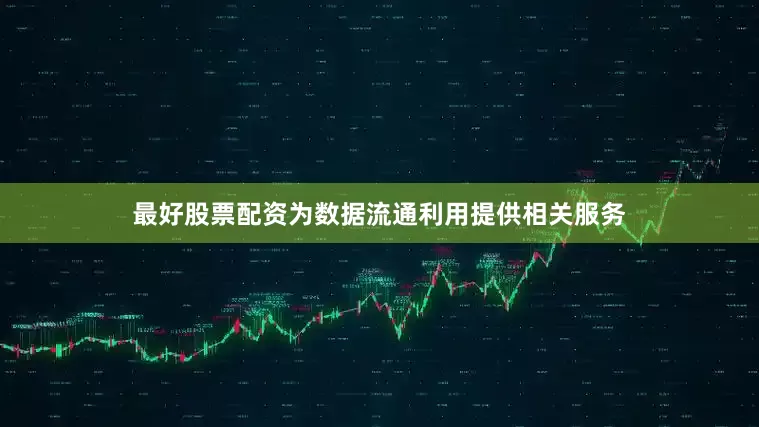最好股票配资为数据流通利用提供相关服务