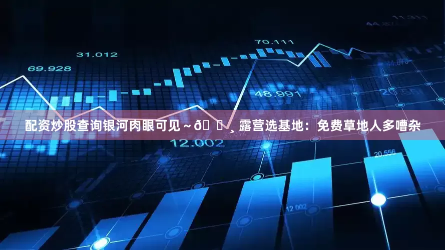 配资炒股查询银河肉眼可见～🔸 露营选基地：免费草地人多嘈杂