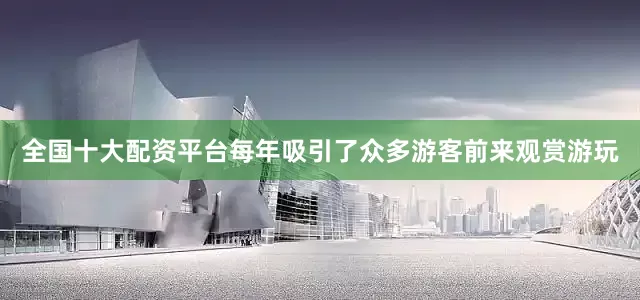 全国十大配资平台每年吸引了众多游客前来观赏游玩